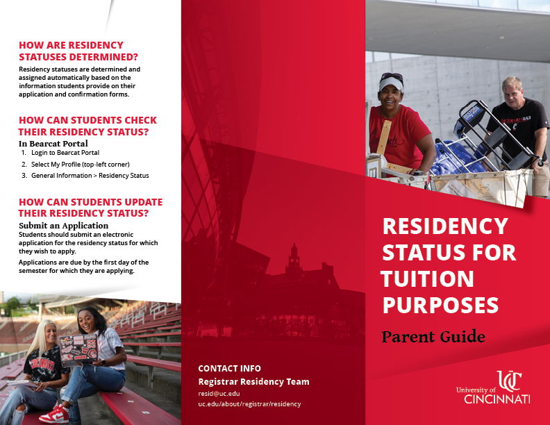 HOW ARE RESIDENCY STATUSES DETERMINED? Residency statuses are determined and assigned automatically based on the information students provide on their application and confirmation forms. HOW CAN STUDENTS CHECK THEIR RESIDENCY STATUS? In Bearcat Portal 1. Login to Bearcat Portal 2. Select My Profile (top-left corner) 3. General Information > Residency Status HOW CAN STUDENTS UPDATE THEIR RESIDENCY STATUS? Submit an Application Students should submit an electronic application for the residency status for which they wish to apply. Applications are due by the first day of the semester for which they are applying.